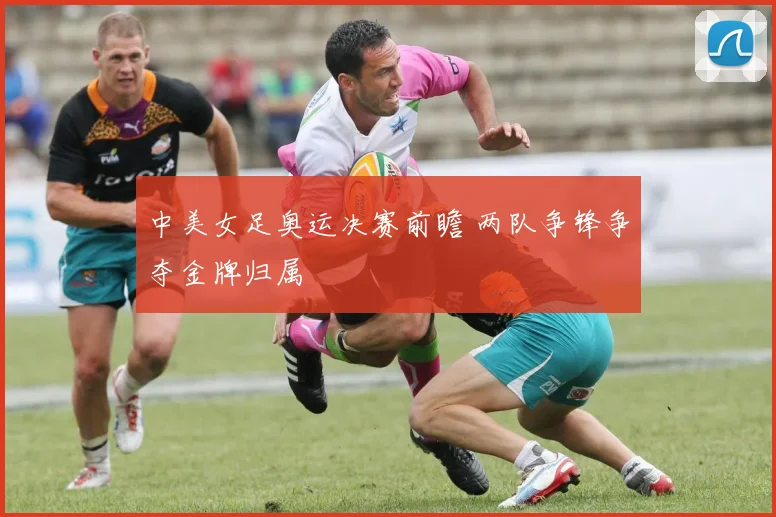 中美女足奥运决赛前瞻 两队争锋争夺金牌归属