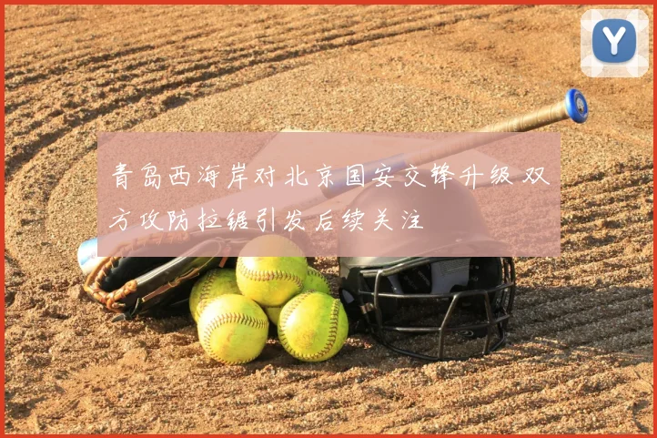 青岛西海岸对北京国安交锋升级 双方攻防拉锯引发后续关注